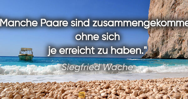 Siegfried Wache Zitat: "Manche Paare sind zusammengekommen,
ohne sich je erreicht zu..."