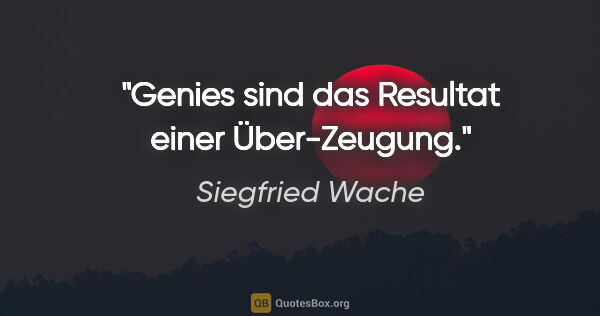 Siegfried Wache Zitat: "Genies sind das Resultat einer Über-Zeugung."