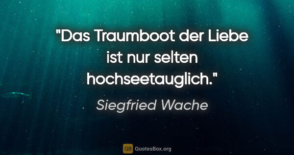 Siegfried Wache Zitat: "Das Traumboot der Liebe ist nur selten hochseetauglich."