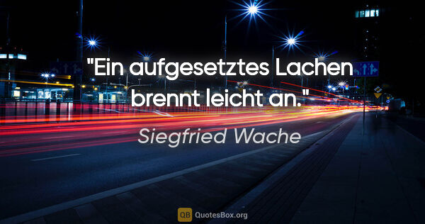 Siegfried Wache Zitat: "Ein aufgesetztes Lachen brennt leicht an."