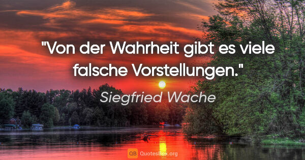 Siegfried Wache Zitat: "Von der Wahrheit gibt es viele falsche Vorstellungen."