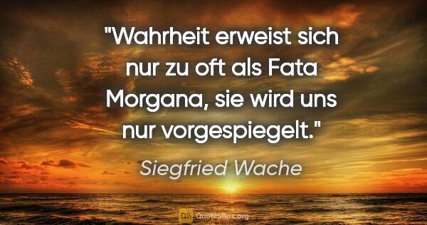 Siegfried Wache Zitat: "Wahrheit erweist sich nur zu oft als Fata Morgana, sie wird..."