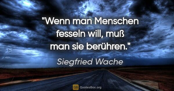 Siegfried Wache Zitat: "Wenn man Menschen fesseln will,
muß man sie berühren."