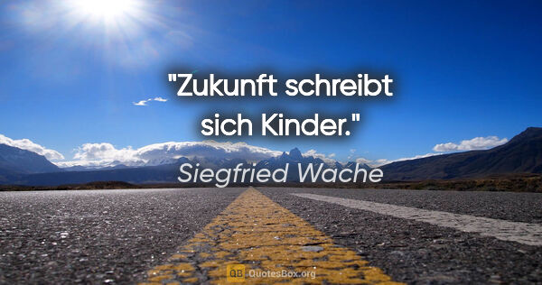 Siegfried Wache Zitat: "Zukunft schreibt sich Kinder."