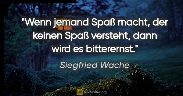 Siegfried Wache Zitat: "Wenn jemand Spaß macht, der keinen Spaß versteht, dann wird es..."