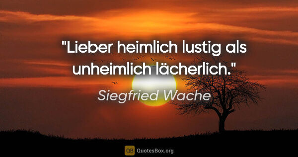 Siegfried Wache Zitat: "Lieber heimlich lustig als unheimlich lächerlich."