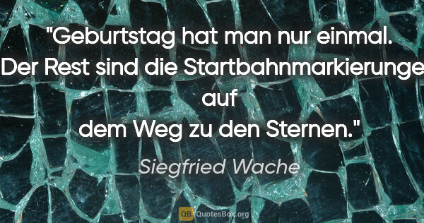 Siegfried Wache Zitat: "Geburtstag hat man nur einmal. Der Rest sind die..."