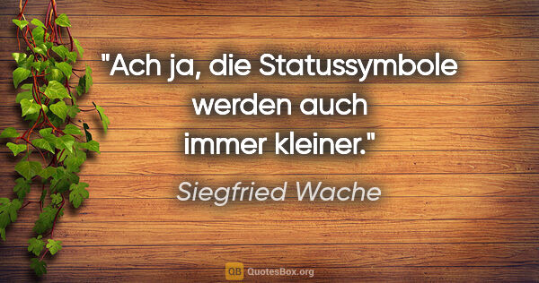 Siegfried Wache Zitat: "Ach ja, die Statussymbole werden auch immer kleiner."