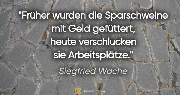 Siegfried Wache Zitat: "Früher wurden die Sparschweine mit Geld gefüttert, heute..."