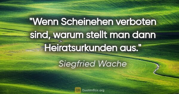 Siegfried Wache Zitat: "Wenn Scheinehen verboten sind,
warum stellt man dann..."