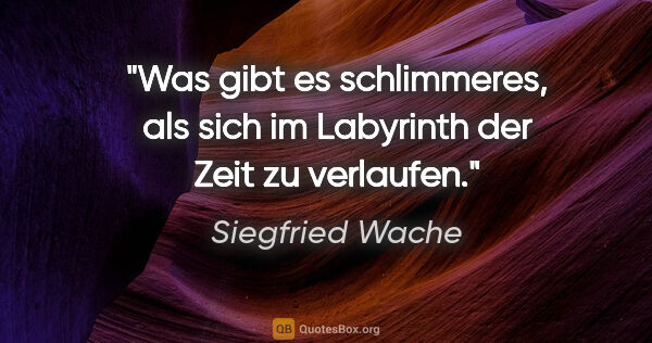 Siegfried Wache Zitat: "Was gibt es schlimmeres, als sich im Labyrinth der Zeit zu..."