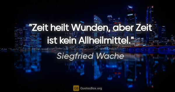 Siegfried Wache Zitat: "Zeit heilt Wunden, aber Zeit ist kein Allheilmittel."