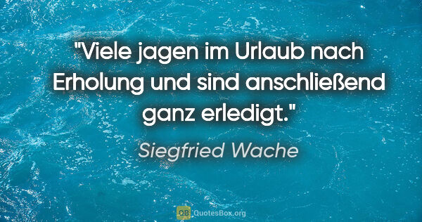 Siegfried Wache Zitat: "Viele jagen im Urlaub nach Erholung und sind anschließend ganz..."