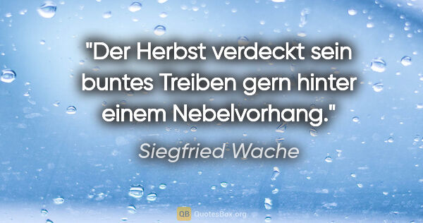 Siegfried Wache Zitat: "Der Herbst verdeckt sein buntes Treiben gern hinter einem..."