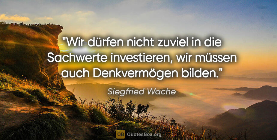 Siegfried Wache Zitat: "Wir dürfen nicht zuviel in die Sachwerte investieren, wir..."