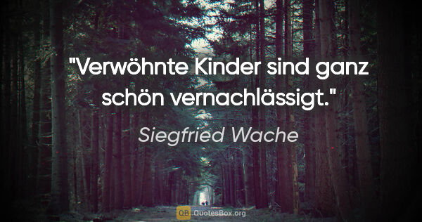 Siegfried Wache Zitat: "Verwöhnte Kinder sind ganz schön vernachlässigt."