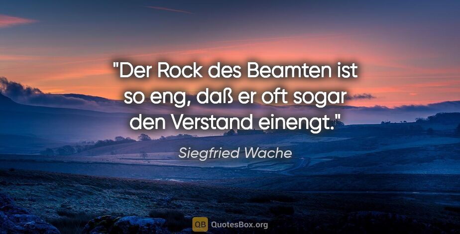 Siegfried Wache Zitat: "Der Rock des Beamten ist so eng,
daß er oft sogar den Verstand..."