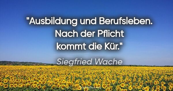 Siegfried Wache Zitat: "Ausbildung und Berufsleben. Nach der Pflicht kommt die Kür."