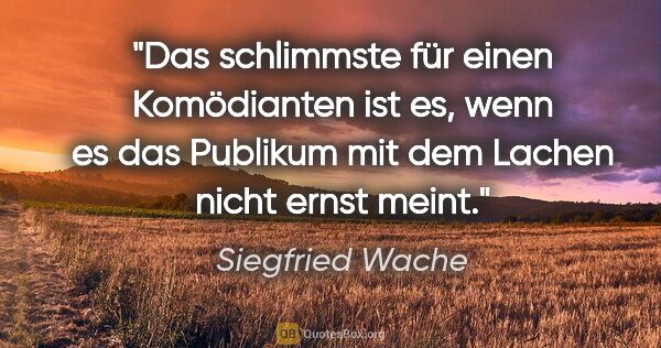 Siegfried Wache Zitat: "Das schlimmste für einen Komödianten ist es, wenn es das..."