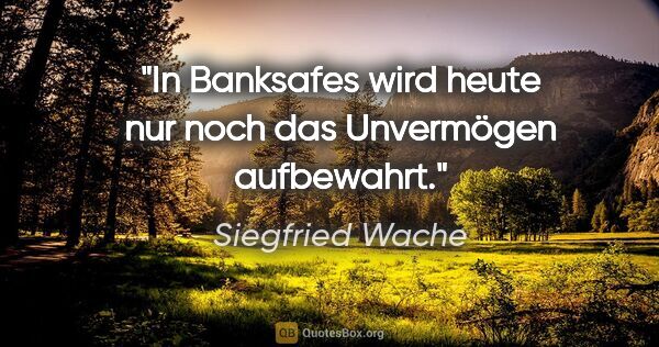 Siegfried Wache Zitat: "In Banksafes wird heute nur noch das Unvermögen aufbewahrt."