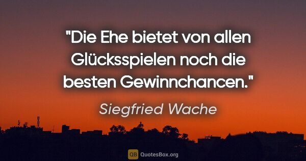 Siegfried Wache Zitat: "Die Ehe bietet von allen Glücksspielen noch die besten..."