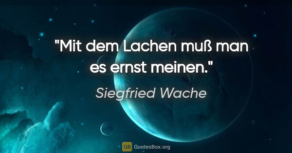 Siegfried Wache Zitat: "Mit dem Lachen muß man es ernst meinen."