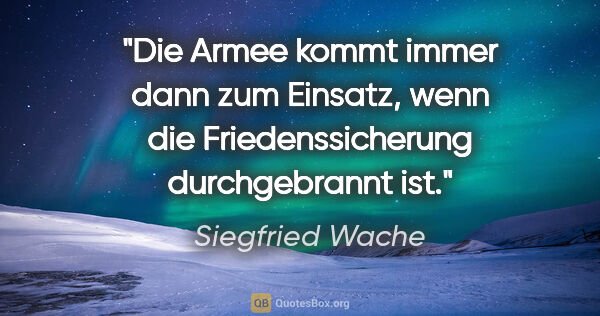 Siegfried Wache Zitat: "Die Armee kommt immer dann zum Einsatz,
wenn die..."