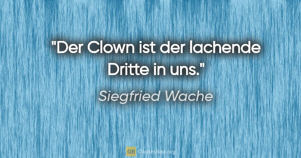 Siegfried Wache Zitat: "Der Clown ist der lachende Dritte in uns."