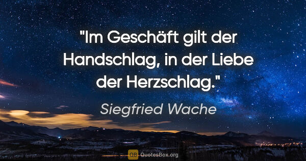 Siegfried Wache Zitat: "Im Geschäft gilt der Handschlag, in der Liebe der Herzschlag."