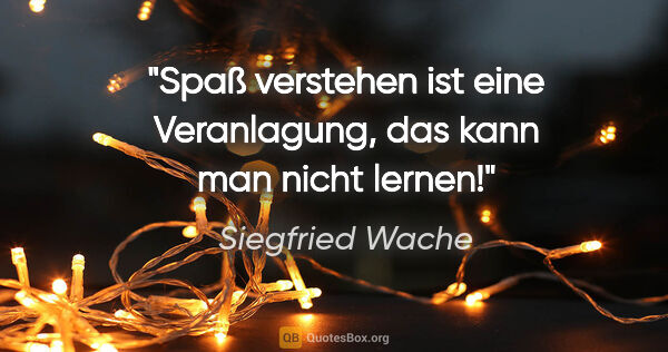 Siegfried Wache Zitat: "Spaß verstehen ist eine Veranlagung, das kann man nicht lernen!"