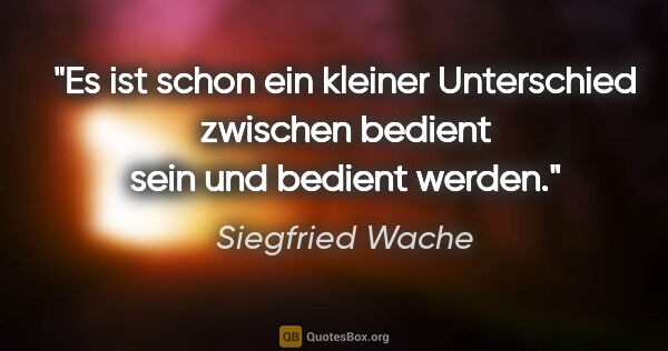 Siegfried Wache Zitat: "Es ist schon ein kleiner Unterschied zwischen
bedient sein und..."