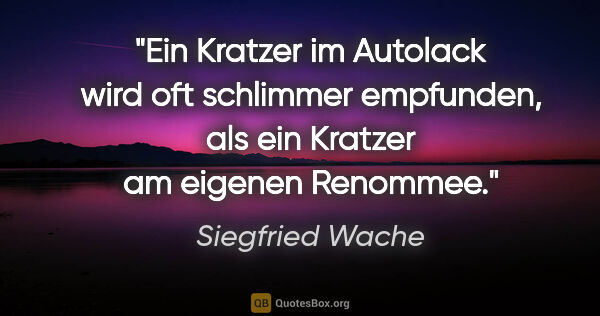 Siegfried Wache Zitat: "Ein Kratzer im Autolack wird oft schlimmer empfunden,
als ein..."
