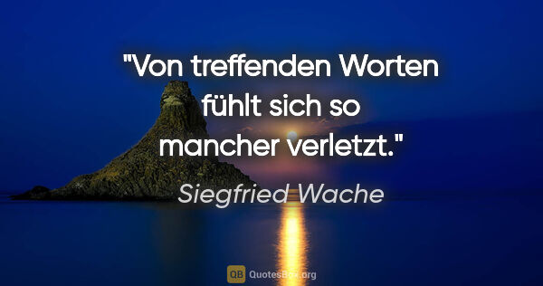 Siegfried Wache Zitat: "Von treffenden Worten fühlt sich so mancher verletzt."