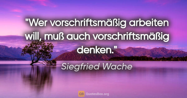 Siegfried Wache Zitat: "Wer vorschriftsmäßig arbeiten will,
muß auch vorschriftsmäßig..."