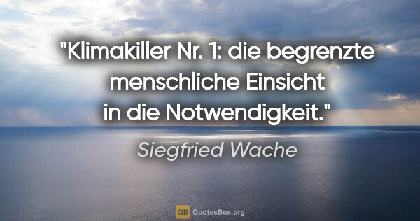 Siegfried Wache Zitat: "Klimakiller Nr. 1: die begrenzte menschliche Einsicht in die..."