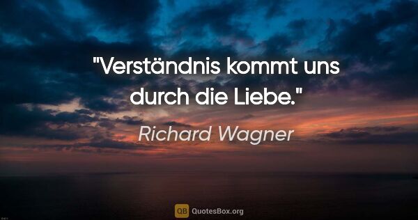 Richard Wagner Zitat: "Verständnis kommt uns durch die Liebe."
