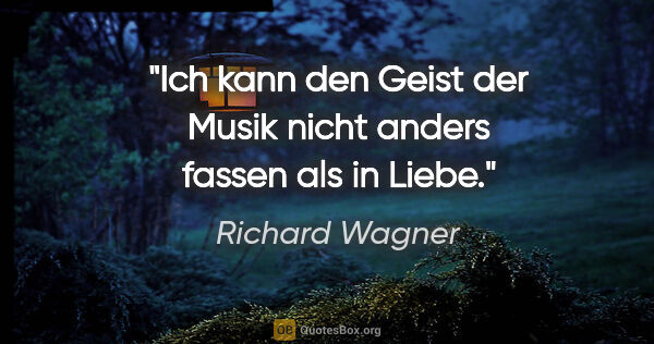 Richard Wagner Zitat: "Ich kann den Geist der Musik nicht anders fassen als in Liebe."