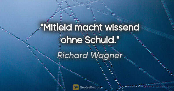 Richard Wagner Zitat: "Mitleid macht wissend ohne Schuld."