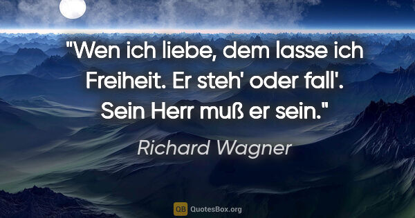 Richard Wagner Zitat: "Wen ich liebe, dem lasse ich Freiheit.
Er steh' oder..."