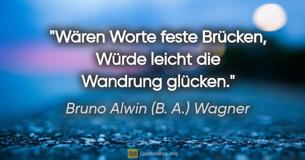 Bruno Alwin (B. A.) Wagner Zitat: "Wären Worte feste Brücken,
Würde leicht die Wandrung glücken."