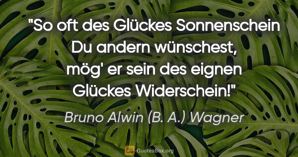 Bruno Alwin (B. A.) Wagner Zitat: "So oft des Glückes Sonnenschein
Du andern wünschest, mög' er..."