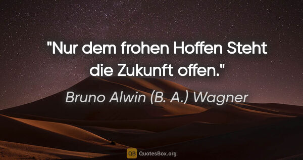 Bruno Alwin (B. A.) Wagner Zitat: "Nur dem frohen Hoffen
Steht die Zukunft offen."