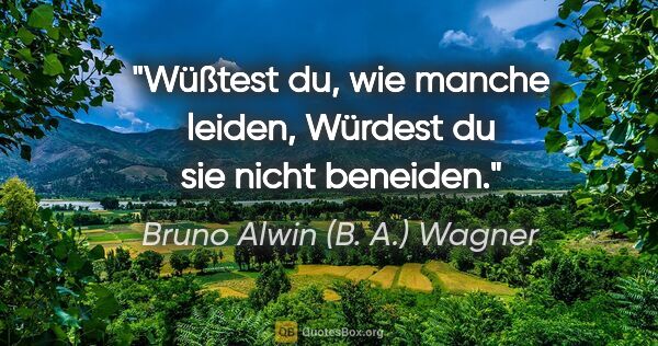 Bruno Alwin (B. A.) Wagner Zitat: "Wüßtest du, wie manche leiden,
Würdest du sie nicht beneiden."