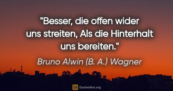 Bruno Alwin (B. A.) Wagner Zitat: "Besser, die offen wider uns streiten,
Als die Hinterhalt uns..."