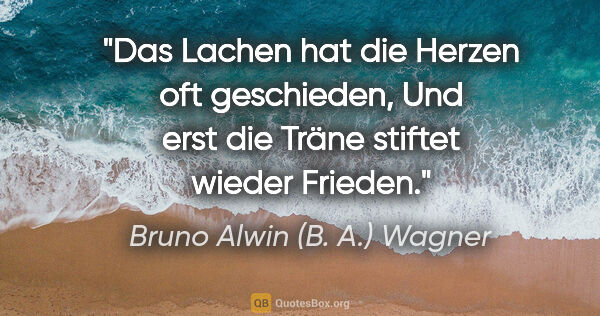 Bruno Alwin (B. A.) Wagner Zitat: "Das Lachen hat die Herzen oft geschieden,
Und erst die Träne..."