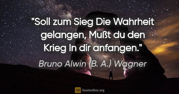 Bruno Alwin (B. A.) Wagner Zitat: "Soll zum Sieg
Die Wahrheit gelangen,
Mußt du den Krieg
In dir..."