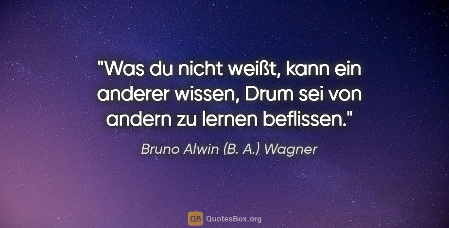 Bruno Alwin (B. A.) Wagner Zitat: "Was du nicht weißt, kann ein anderer wissen,
Drum sei von..."
