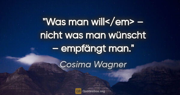 Cosima Wagner Zitat: "Was man will</em> – nicht was man wünscht – empfängt man."