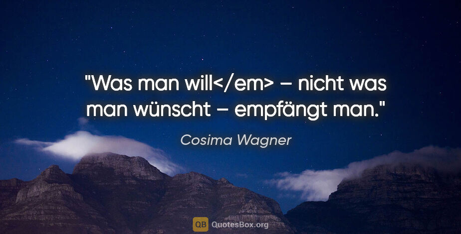 Cosima Wagner Zitat: "Was man will</em> – nicht was man wünscht – empfängt man."