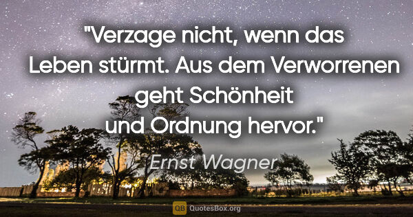 Ernst Wagner Zitat: "Verzage nicht, wenn das Leben stürmt. Aus dem Verworrenen geht..."